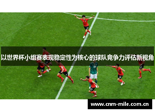 以世界杯小组赛表现稳定性为核心的球队竞争力评估新视角
